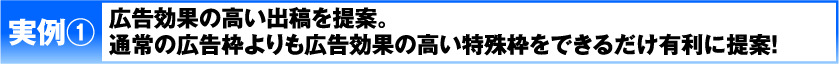 実例1 広告効果の高い出稿を提案。通常の広告枠よりも広告効果の高い特殊枠をできるだけ有利に提案！