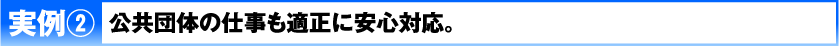 実例2 公共団体の仕事も適正に安心対応。